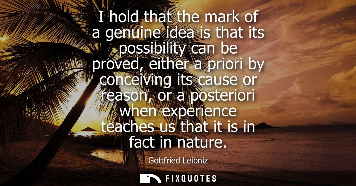 I hold that the mark of a genuine idea is that its possibility can be proved, either a priori by conceiving its cause or