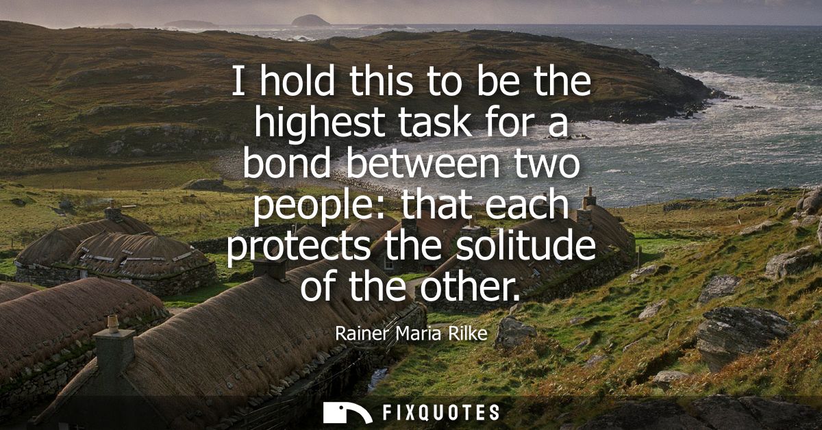I hold this to be the highest task for a bond between two people: that each protects the solitude of the other