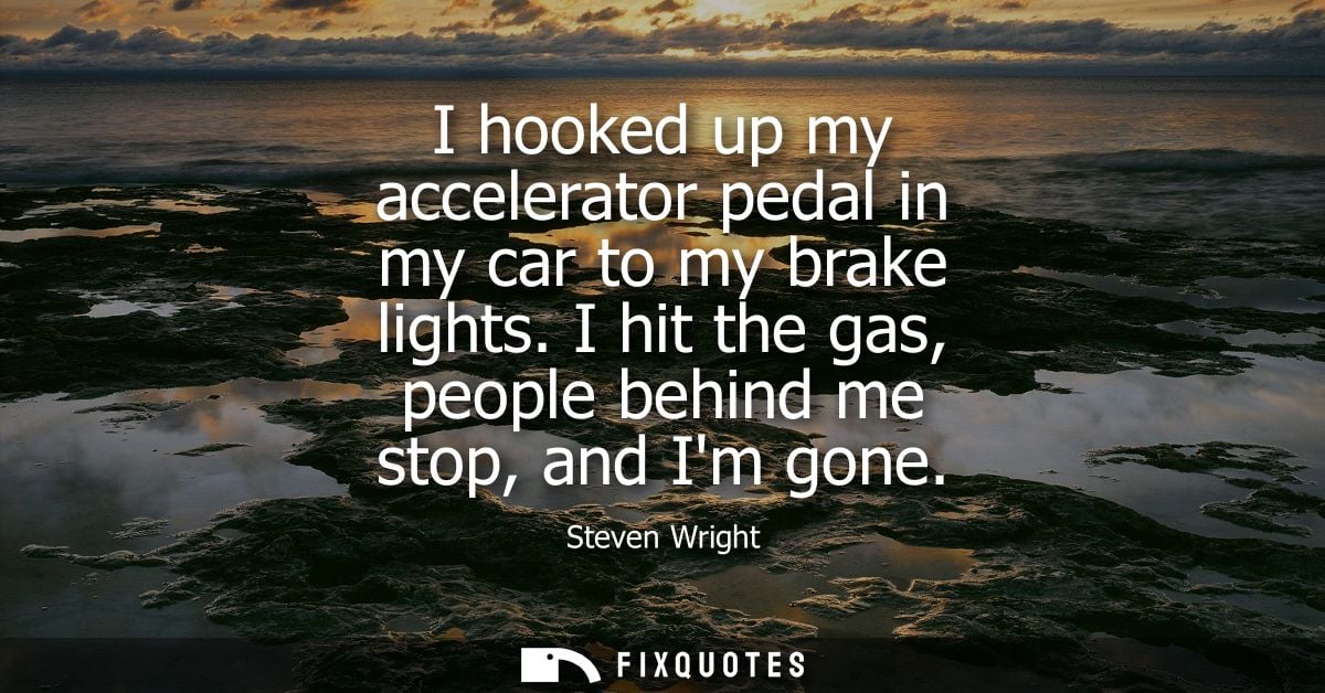 I hooked up my accelerator pedal in my car to my brake lights. I hit the gas, people behind me stop, and Im gone - Steve