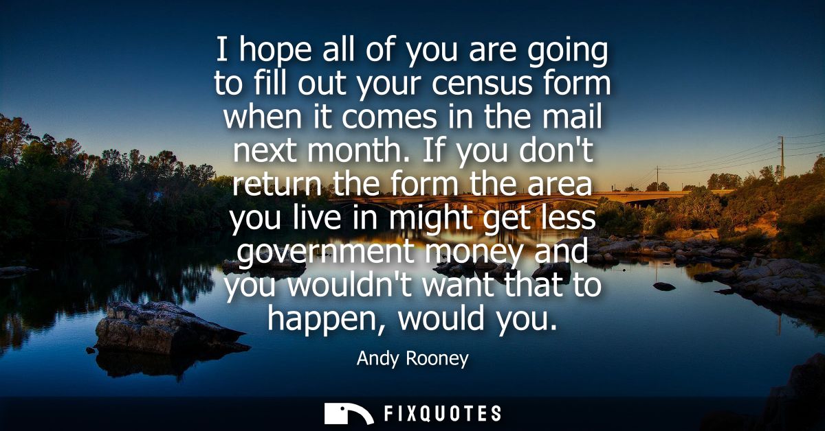 I hope all of you are going to fill out your census form when it comes in the mail next month. If you dont return the fo