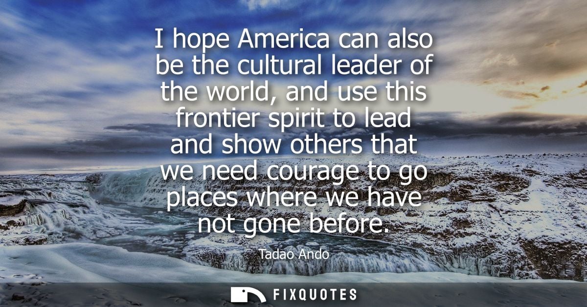 I hope America can also be the cultural leader of the world, and use this frontier spirit to lead and show others that w