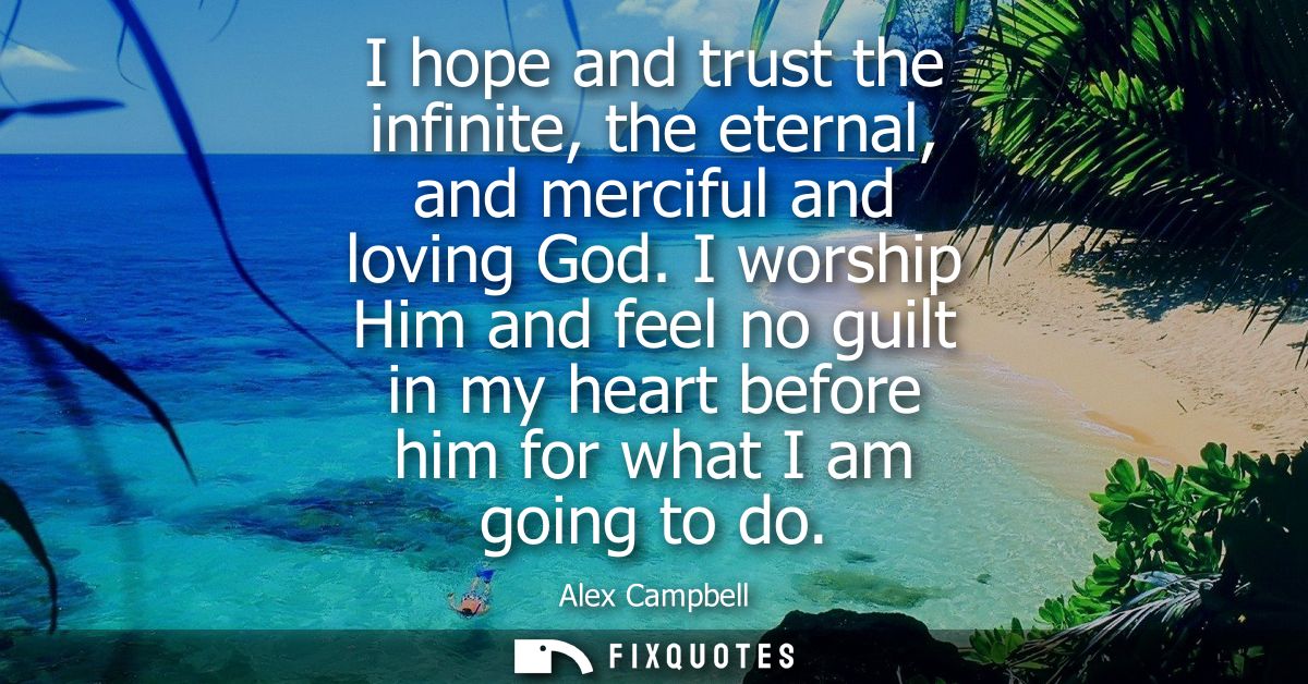 I hope and trust the infinite, the eternal, and merciful and loving God. I worship Him and feel no guilt in my heart bef