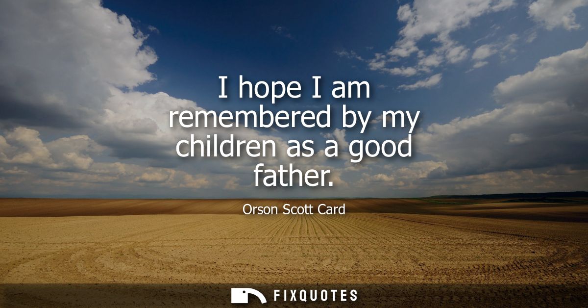 I hope I am remembered by my children as a good father
