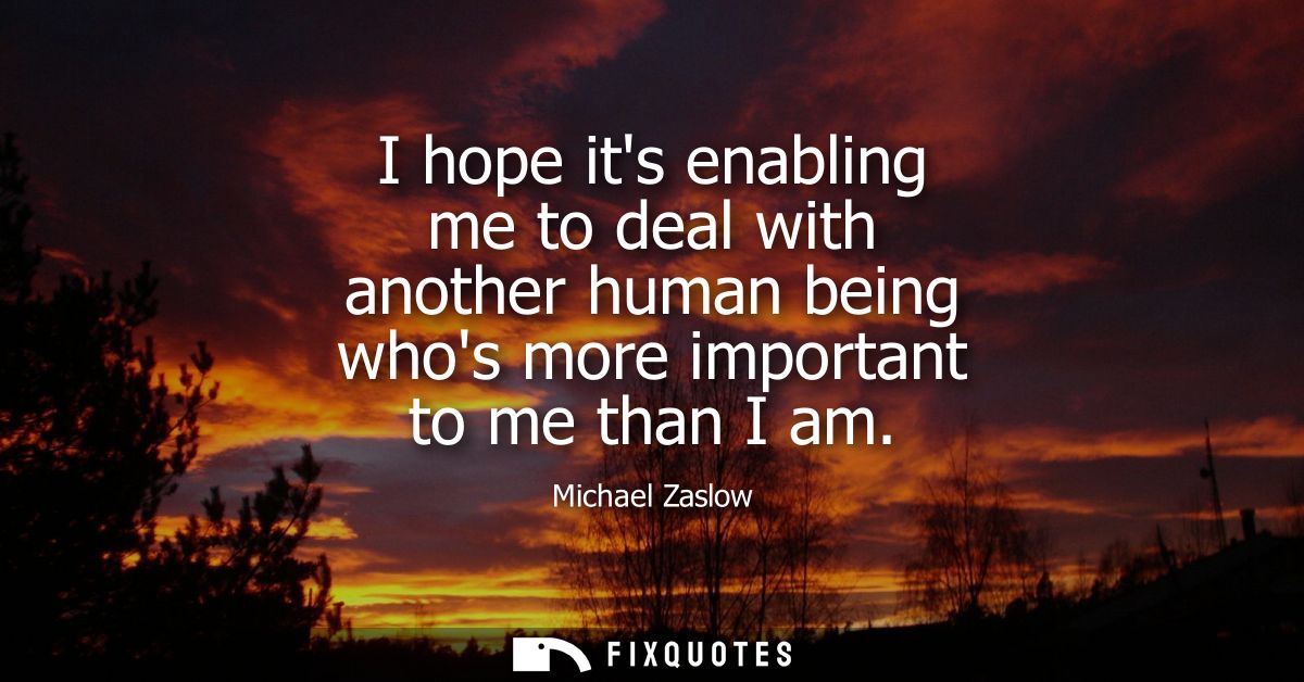 I hope its enabling me to deal with another human being whos more important to me than I am - Michael Zaslow