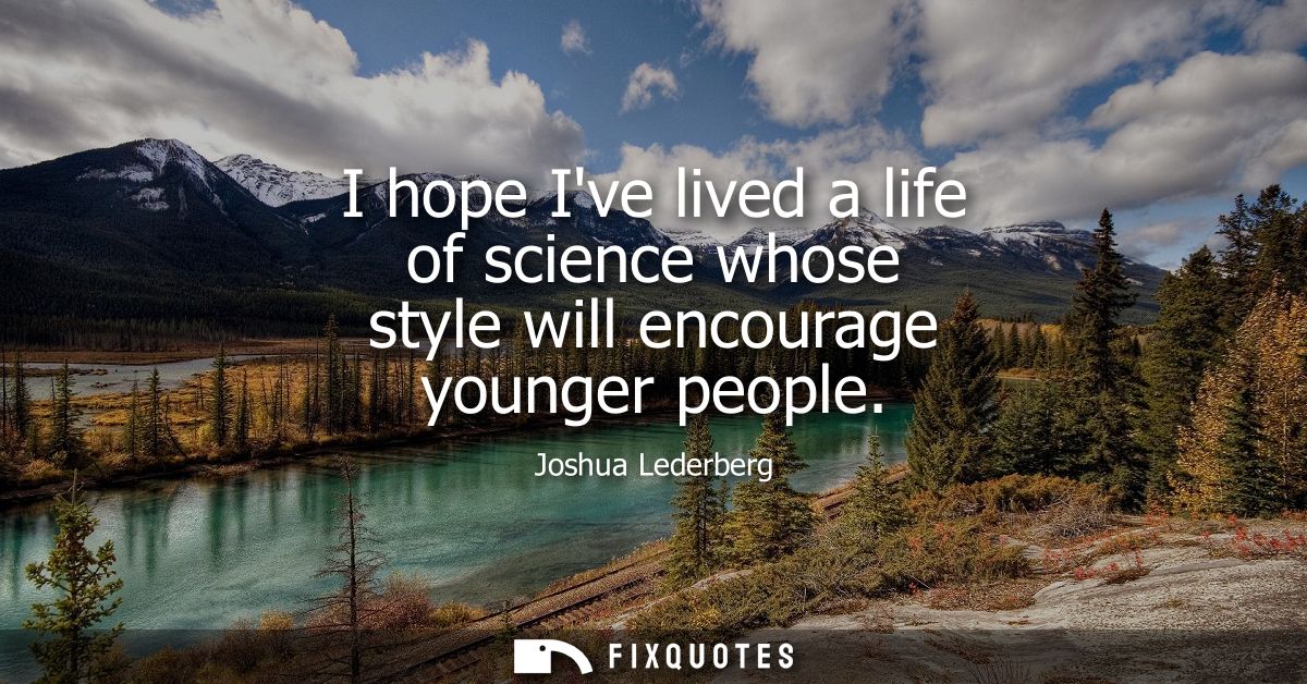 I hope Ive lived a life of science whose style will encourage younger people