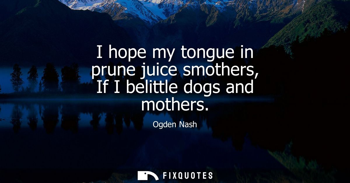 I hope my tongue in prune juice smothers, If I belittle dogs and mothers