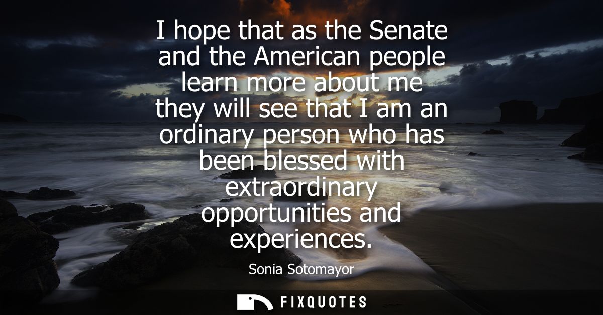 I hope that as the Senate and the American people learn more about me they will see that I am an ordinary person who has