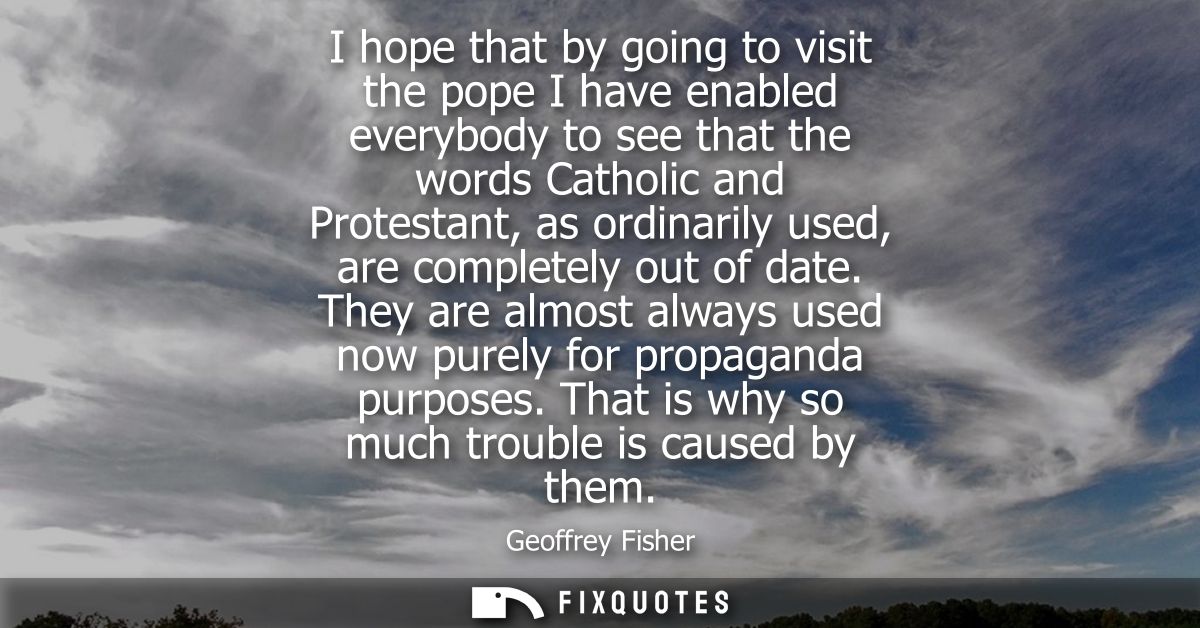 I hope that by going to visit the pope I have enabled everybody to see that the words Catholic and Protestant, as ordina