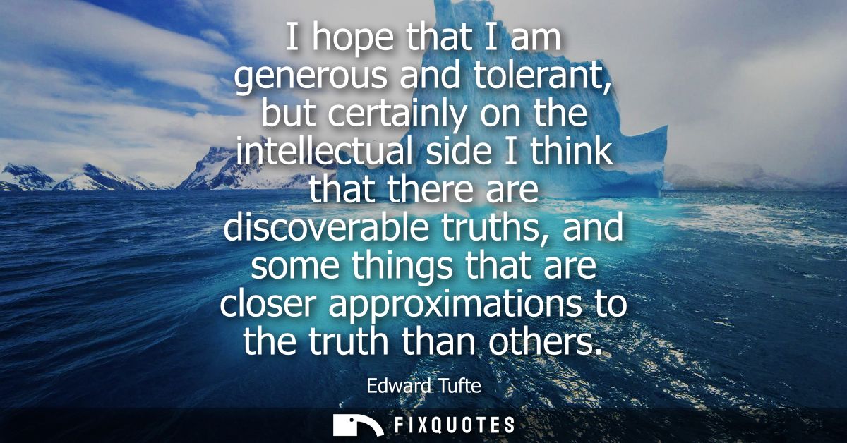 I hope that I am generous and tolerant, but certainly on the intellectual side I think that there are discoverable truth
