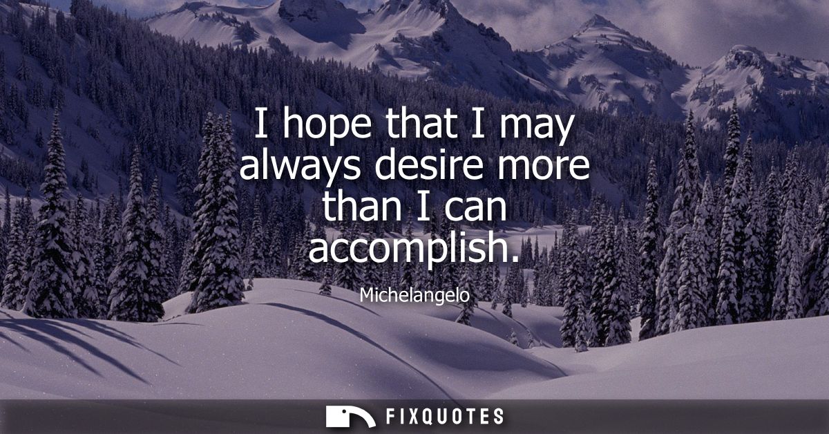 I hope that I may always desire more than I can accomplish