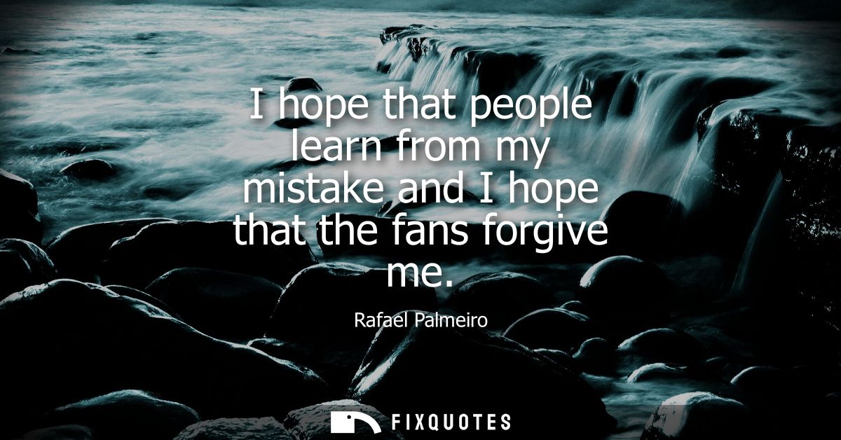 I hope that people learn from my mistake and I hope that the fans forgive me