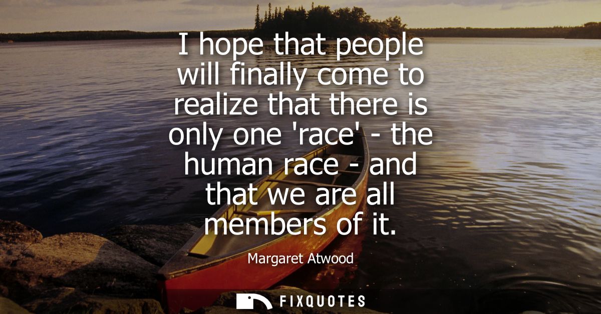 I hope that people will finally come to realize that there is only one race - the human race - and that we are all membe