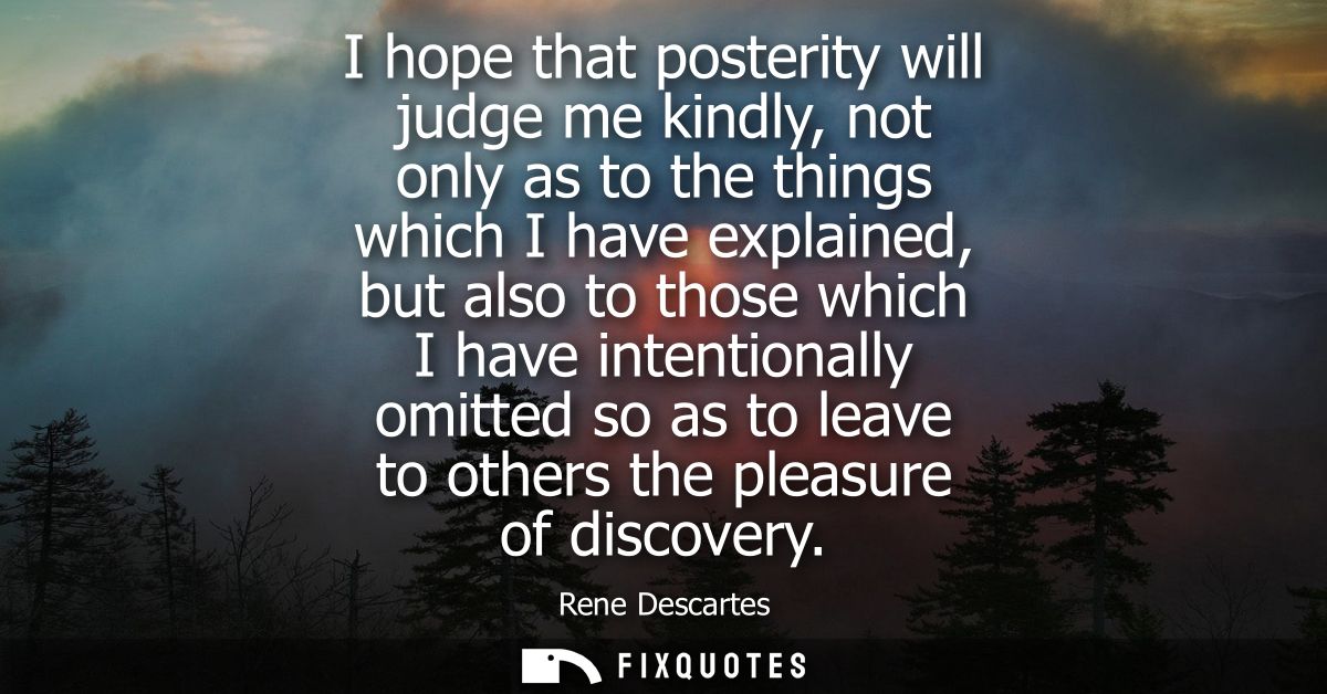 I hope that posterity will judge me kindly, not only as to the things which I have explained, but also to those which I 