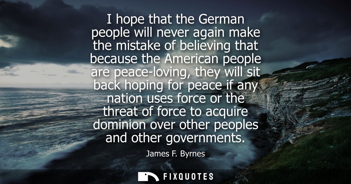 I hope that the German people will never again make the mistake of believing that because the American people are peace-