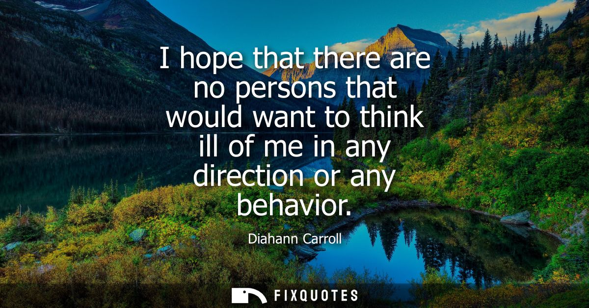 I hope that there are no persons that would want to think ill of me in any direction or any behavior