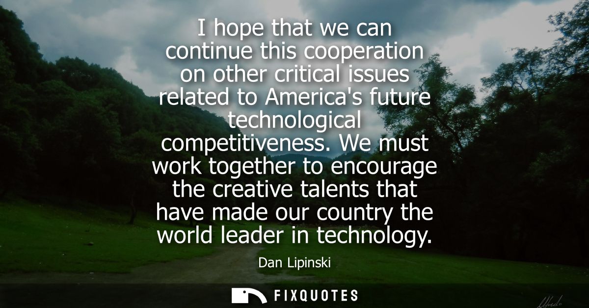 I hope that we can continue this cooperation on other critical issues related to Americas future technological competiti