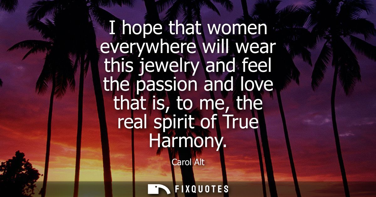I hope that women everywhere will wear this jewelry and feel the passion and love that is, to me, the real spirit of Tru
