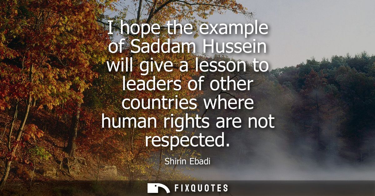 I hope the example of Saddam Hussein will give a lesson to leaders of other countries where human rights are not respect