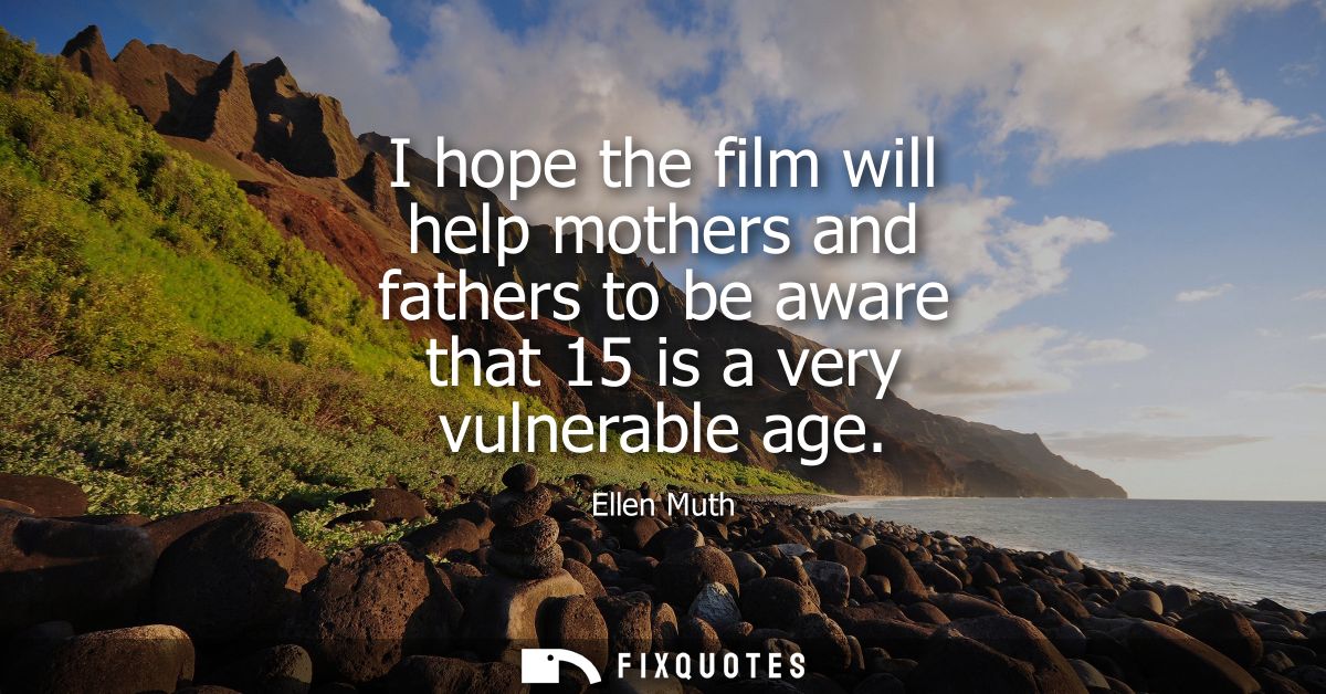 I hope the film will help mothers and fathers to be aware that 15 is a very vulnerable age