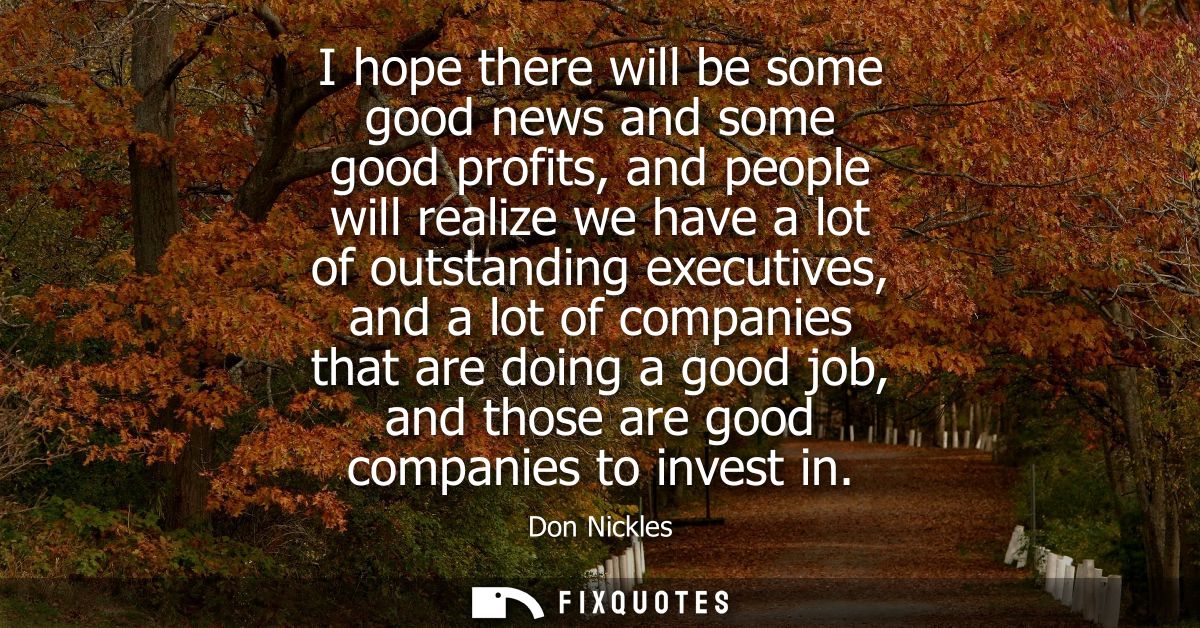 I hope there will be some good news and some good profits, and people will realize we have a lot of outstanding executiv