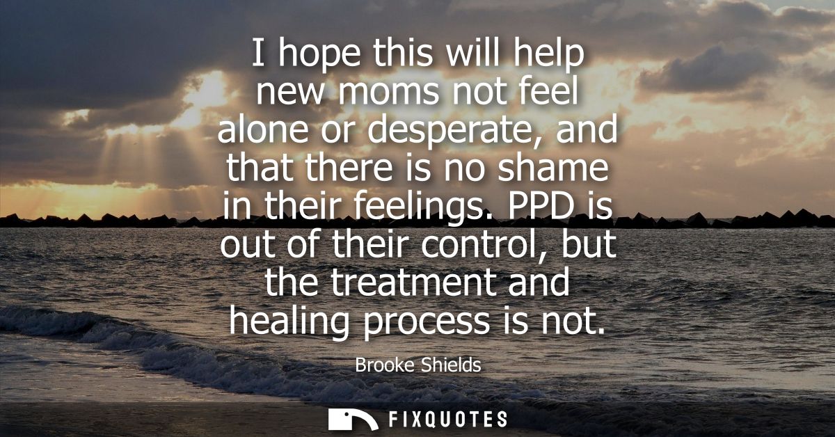 I hope this will help new moms not feel alone or desperate, and that there is no shame in their feelings.