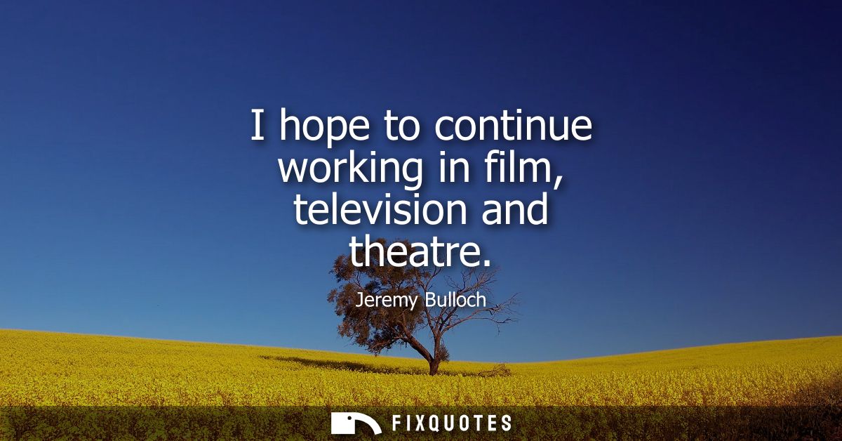 I hope to continue working in film, television and theatre