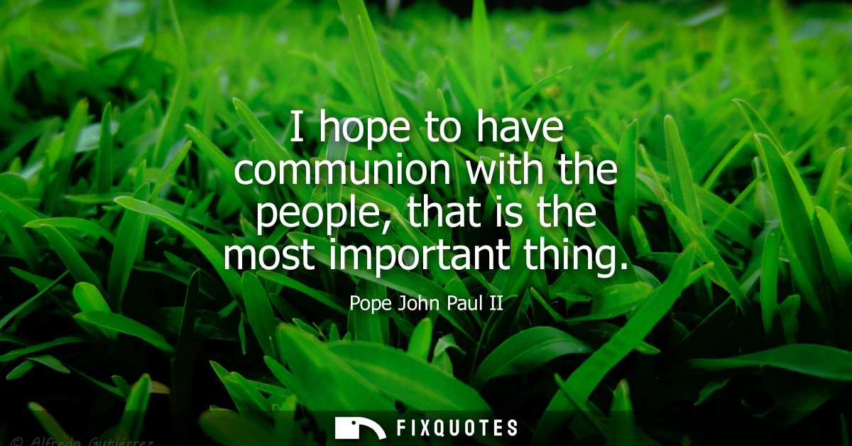 I hope to have communion with the people, that is the most important thing