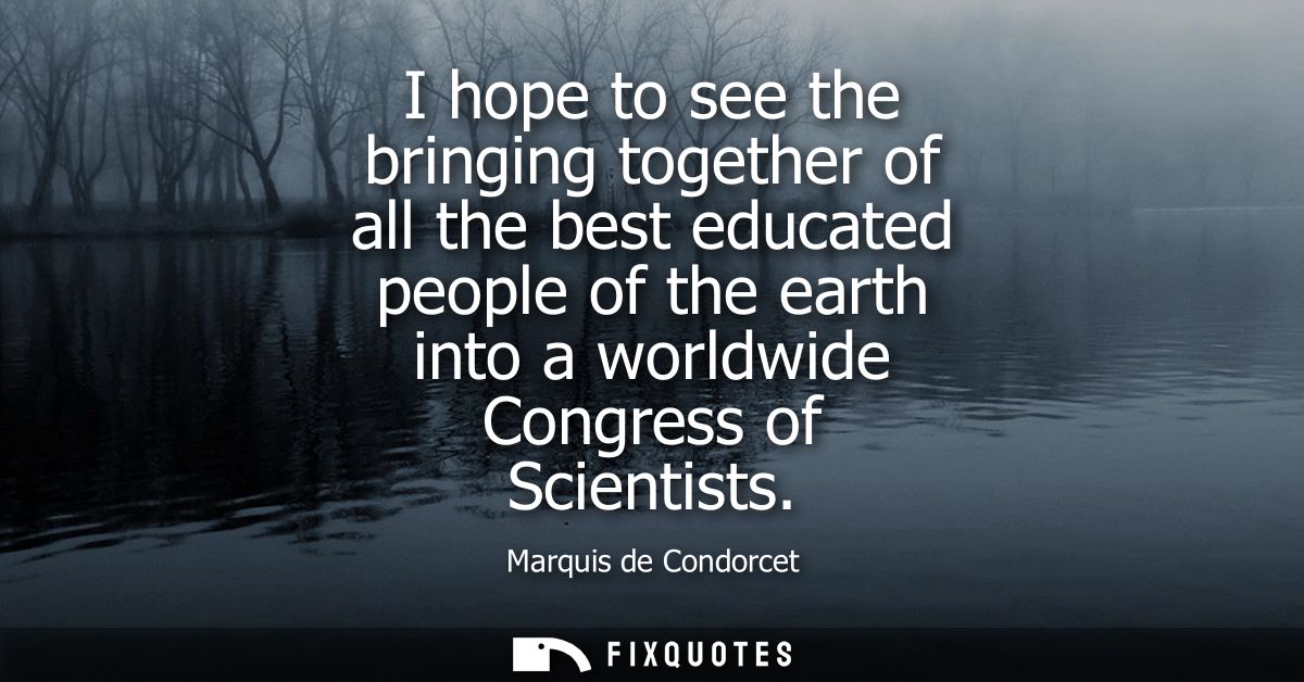 I hope to see the bringing together of all the best educated people of the earth into a worldwide Congress of Scientists
