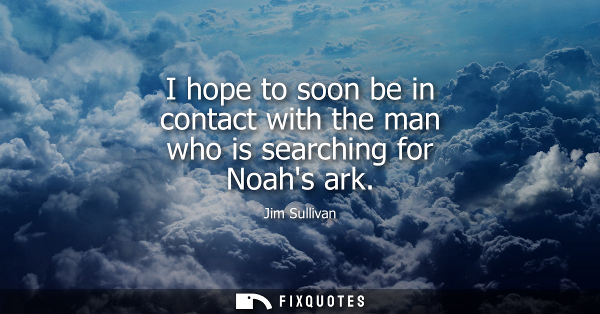 I hope to soon be in contact with the man who is searching for Noahs ark