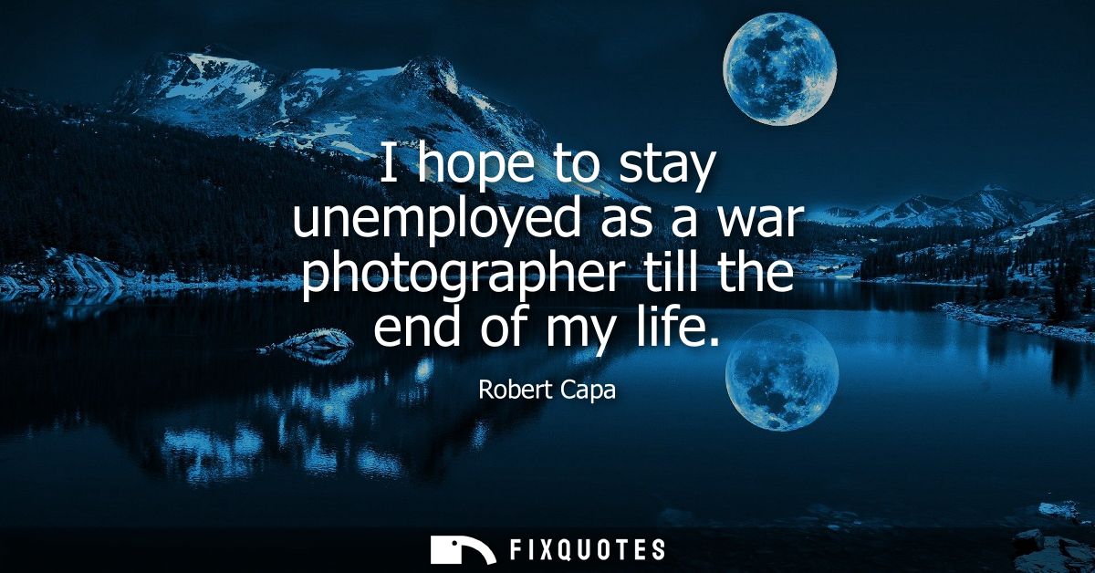 I hope to stay unemployed as a war photographer till the end of my life
