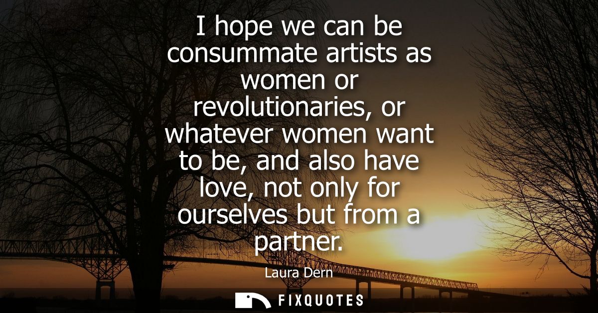 I hope we can be consummate artists as women or revolutionaries, or whatever women want to be, and also have love, not o