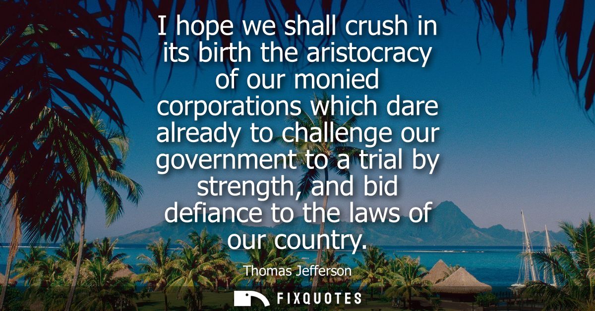 I hope we shall crush in its birth the aristocracy of our monied corporations which dare already to challenge our govern