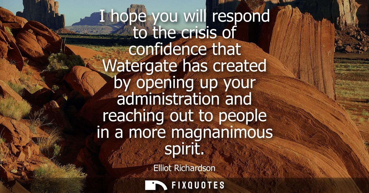 I hope you will respond to the crisis of confidence that Watergate has created by opening up your administration and rea