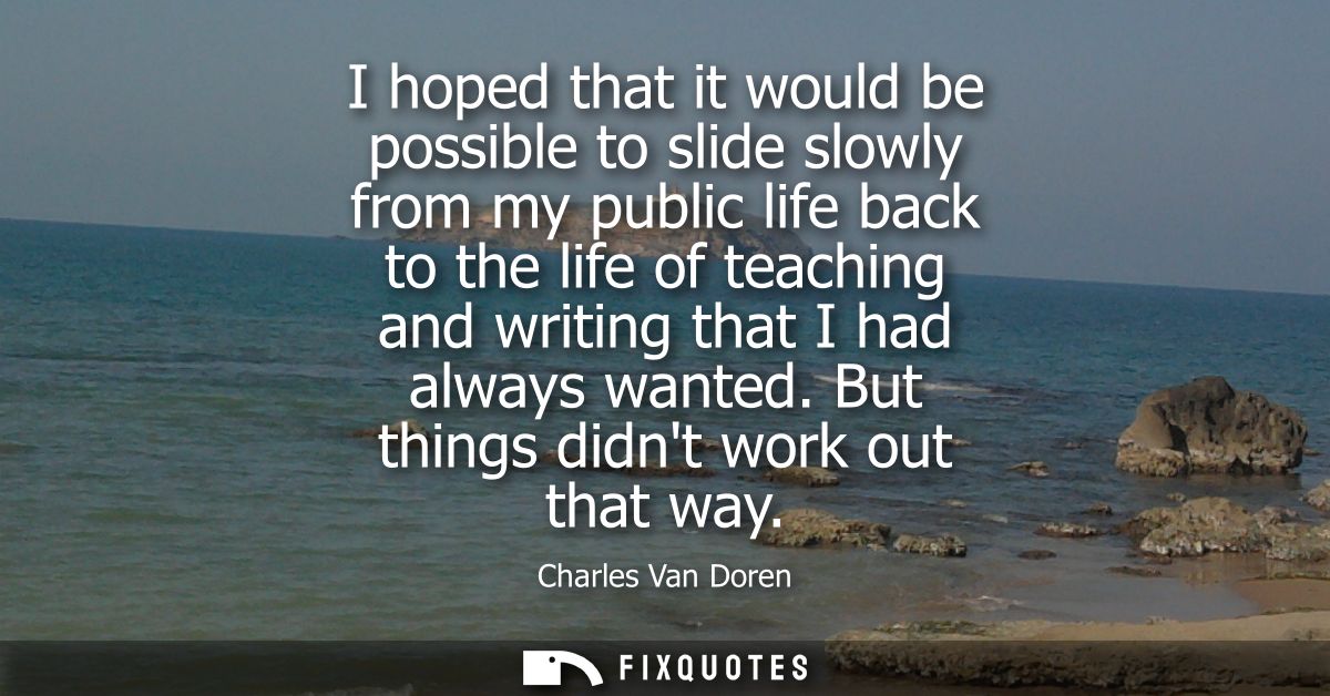 I hoped that it would be possible to slide slowly from my public life back to the life of teaching and writing that I ha