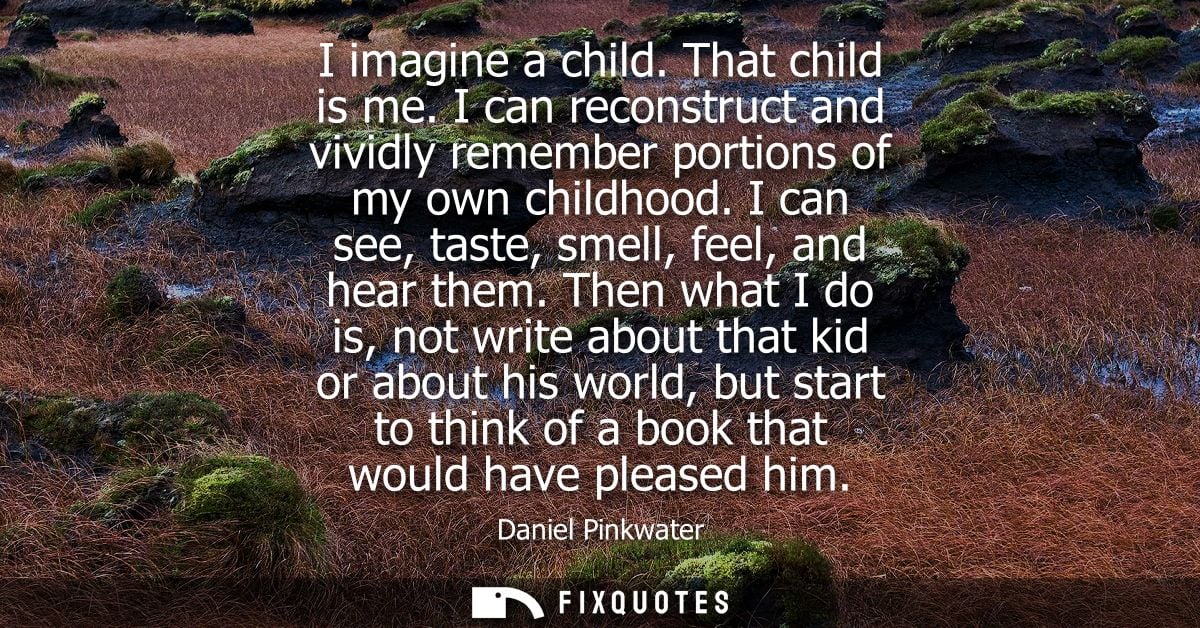 I imagine a child. That child is me. I can reconstruct and vividly remember portions of my own childhood. I can see, tas