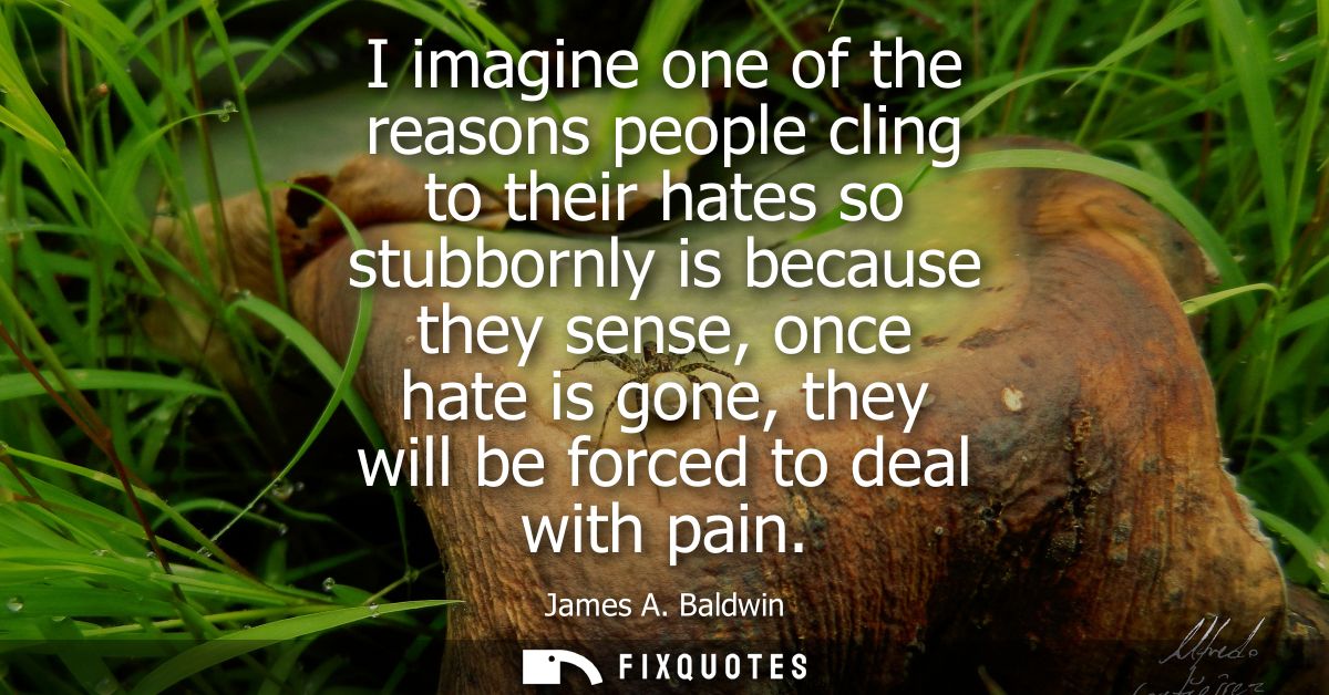 I imagine one of the reasons people cling to their hates so stubbornly is because they sense, once hate is gone, they wi