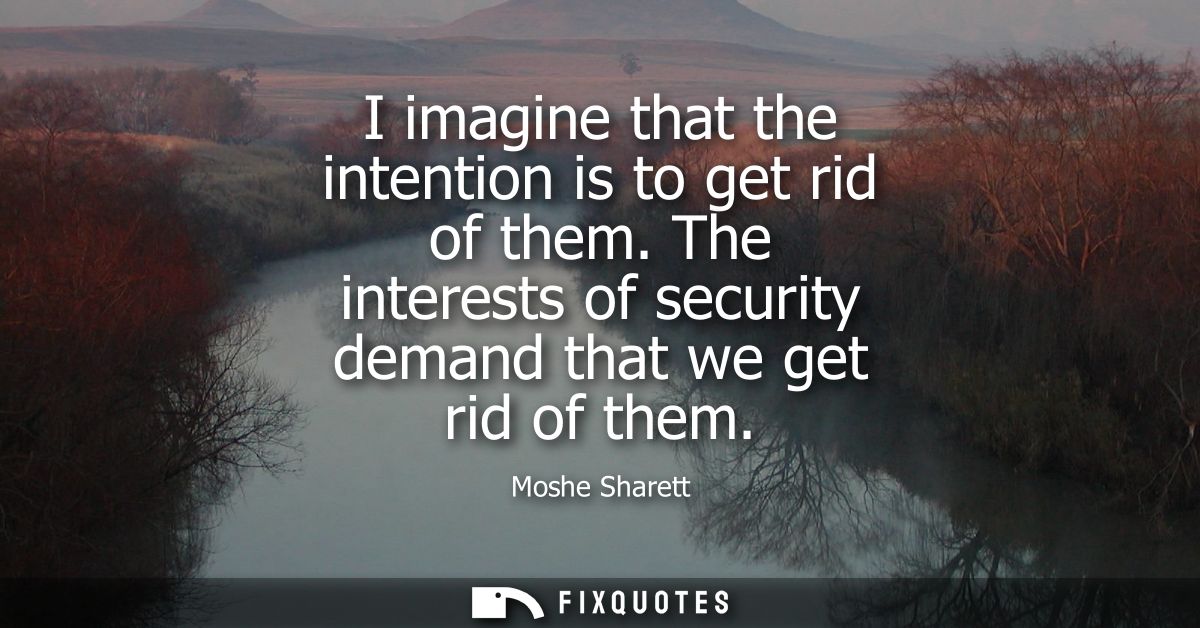 I imagine that the intention is to get rid of them. The interests of security demand that we get rid of them