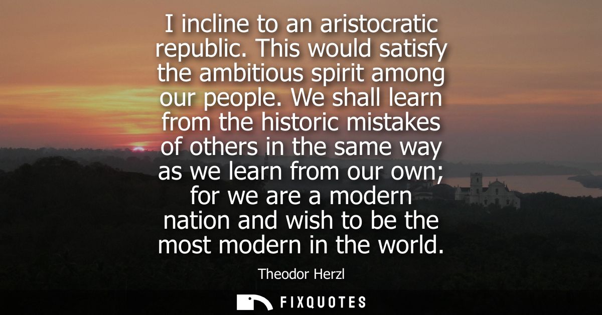 I incline to an aristocratic republic. This would satisfy the ambitious spirit among our people. We shall learn from the