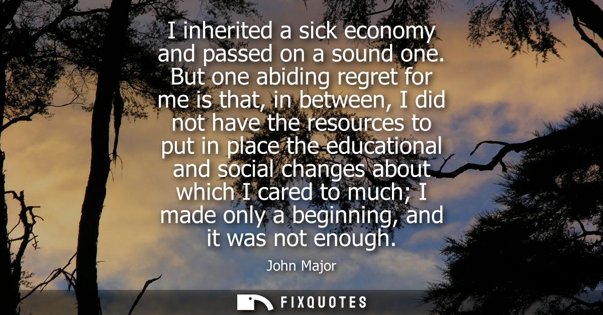 I inherited a sick economy and passed on a sound one. But one abiding regret for me is that, in between, I did not have 