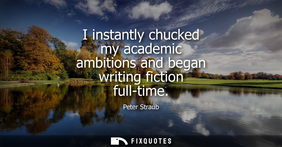 I instantly chucked my academic ambitions and began writing fiction full-time