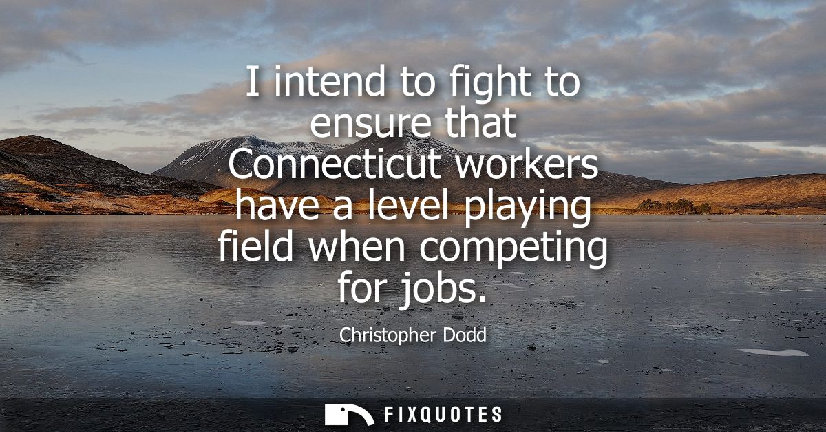 I intend to fight to ensure that Connecticut workers have a level playing field when competing for jobs