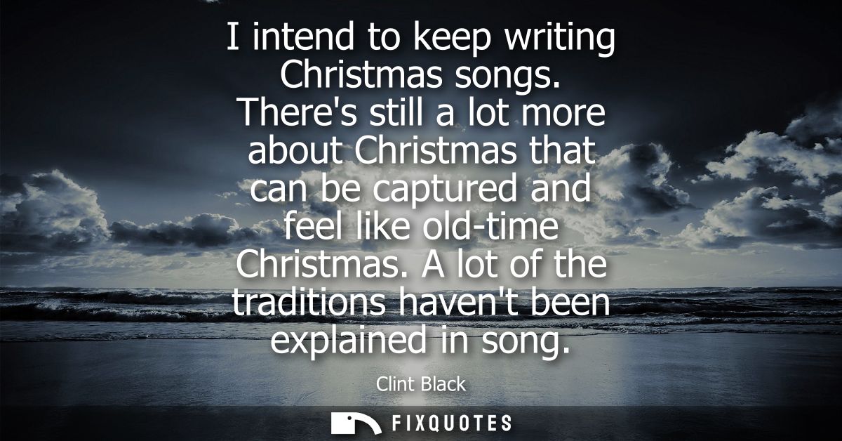 I intend to keep writing Christmas songs. Theres still a lot more about Christmas that can be captured and feel like old