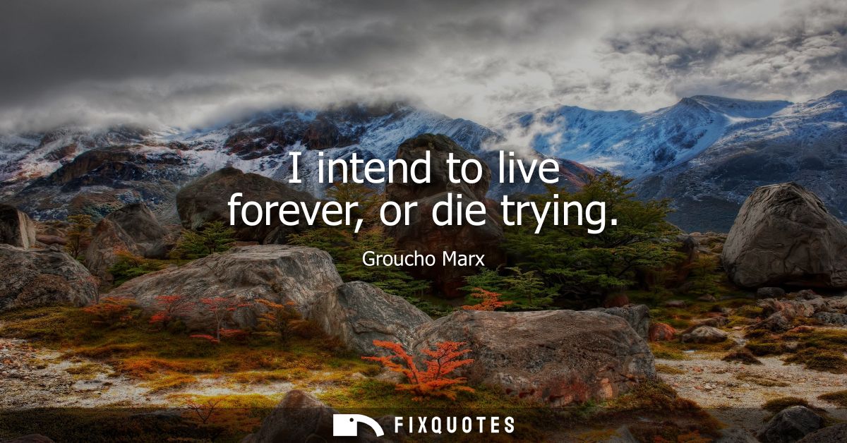 I intend to live forever, or die trying