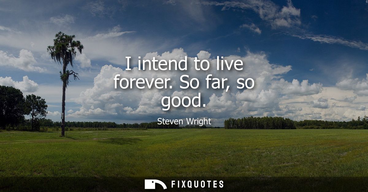 I intend to live forever. So far, so good