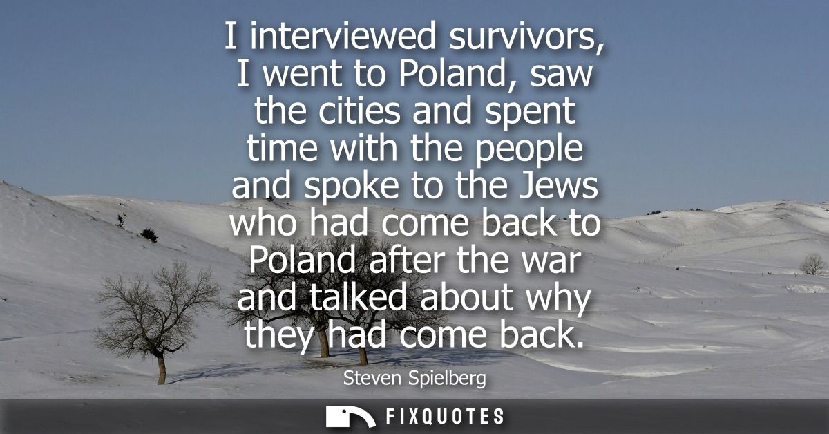 I interviewed survivors, I went to Poland, saw the cities and spent time with the people and spoke to the Jews who had c