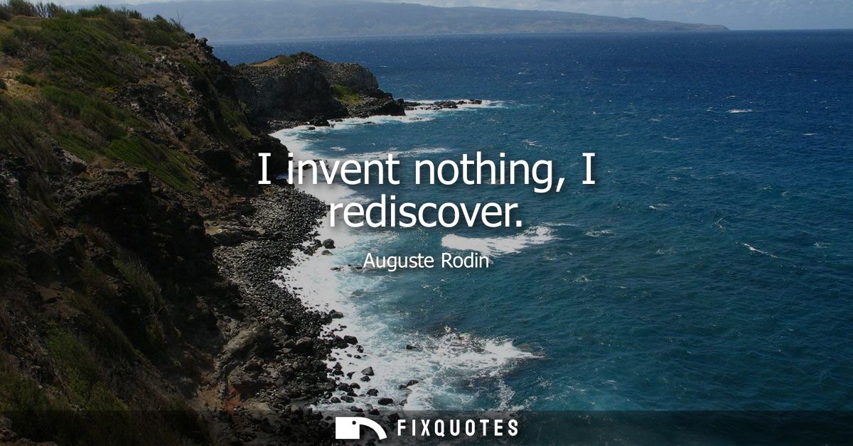 I invent nothing, I rediscover