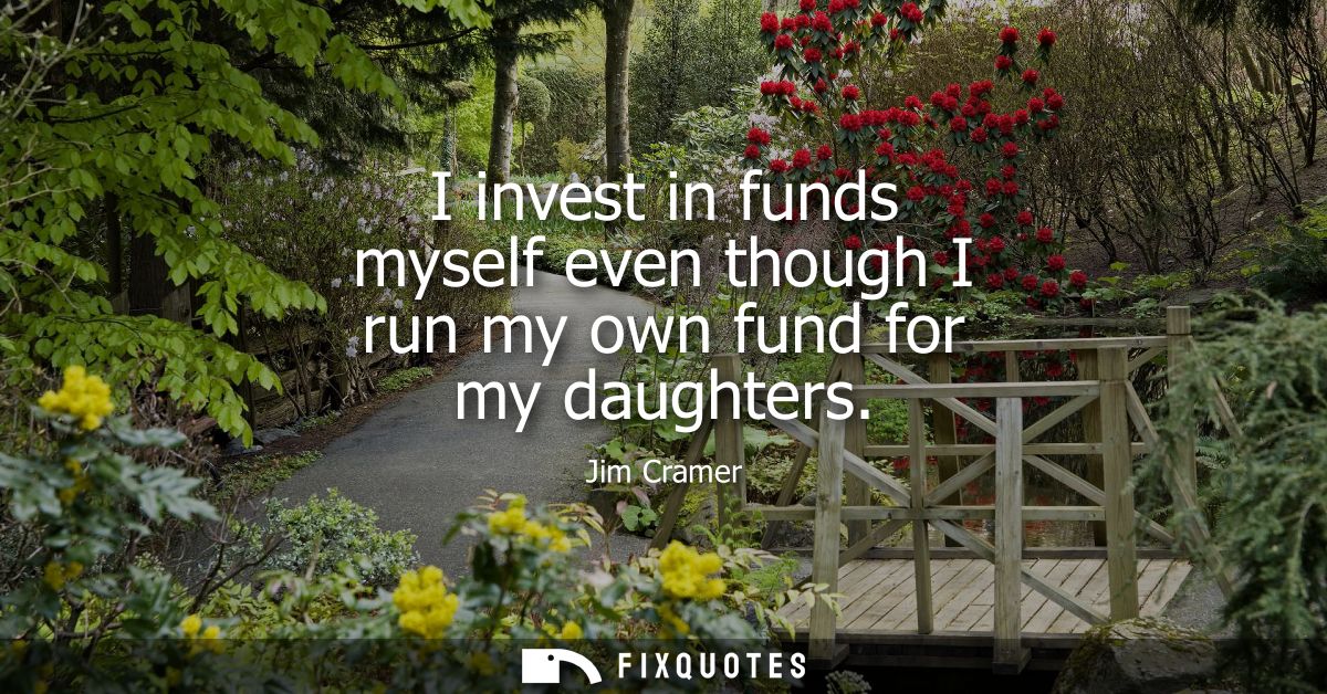 I invest in funds myself even though I run my own fund for my daughters