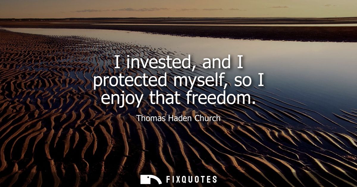 I invested, and I protected myself, so I enjoy that freedom