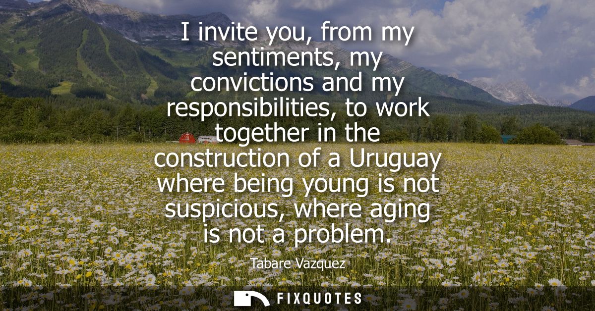 I invite you, from my sentiments, my convictions and my responsibilities, to work together in the construction of a Urug