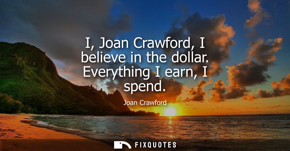I, Joan Crawford, I believe in the dollar. Everything I earn, I spend